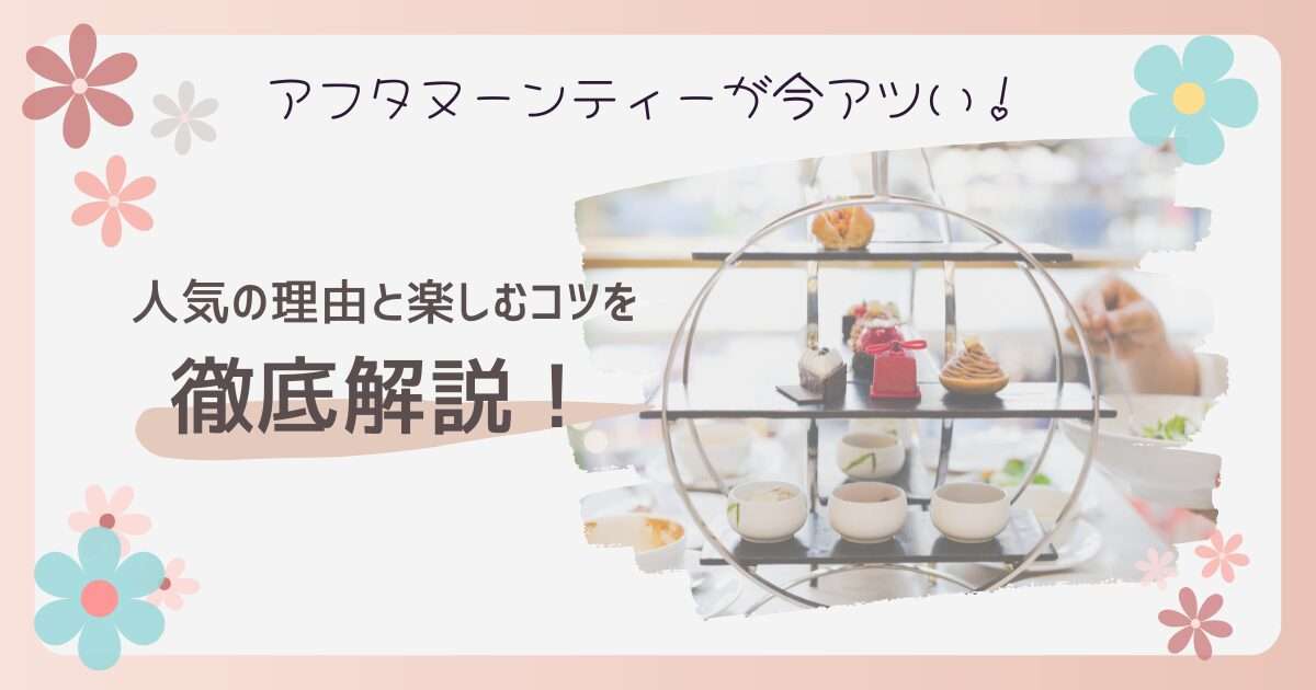 アフタヌーンティーが今アツい！人気の理由と楽しむコツを徹底解説！