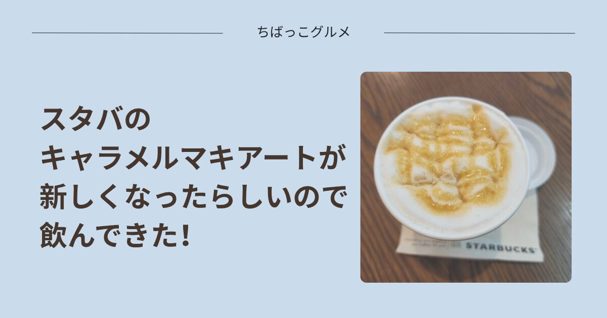 スタバのキャラメルマキアートが新しくなったらしいので飲んできた！